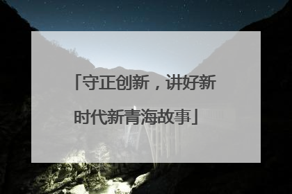 守正创新，讲好新时代新青海故事
