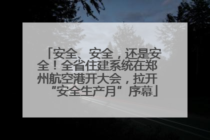 安全、安全，还是安全！全省住建系统在郑州航空港开大会，拉开“安全生产月”序幕