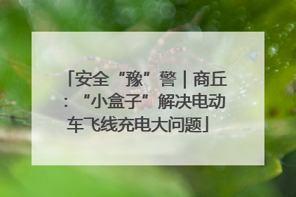 安全“豫”警｜商丘：“小盒子”解决电动车飞线充电大问题