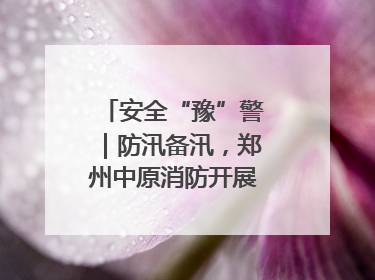 安全“豫”警｜防汛备汛，郑州中原消防开展水域实战演练