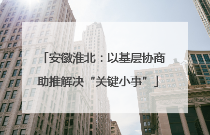 安徽淮北：以基层协商助推解决“关键小事”