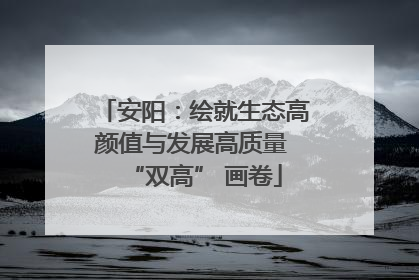 安阳：绘就生态高颜值与发展高质量 “双高” 画卷