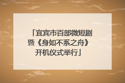 宜宾市百部微短剧暨《身如不系之舟》开机仪式举行