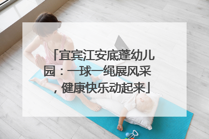 宜宾江安底蓬幼儿园：一球一绳展风采，健康快乐动起来