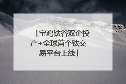 宝鸡钛谷双企投产+全球首个钛交易平台上线