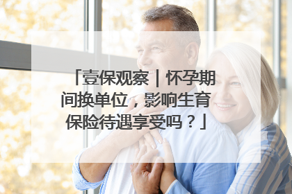 壹保观察｜怀孕期间换单位，影响生育保险待遇享受吗？