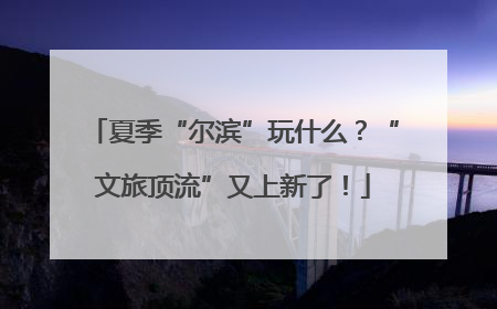夏季“尔滨”玩什么？“文旅顶流”又上新了！