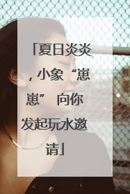 夏日炎炎，小象“崽崽” 向你发起玩水邀请