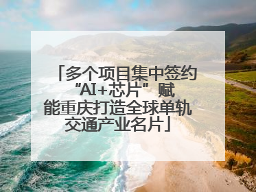 多个项目集中签约 “AI+芯片”赋能重庆打造全球单轨交通产业名片