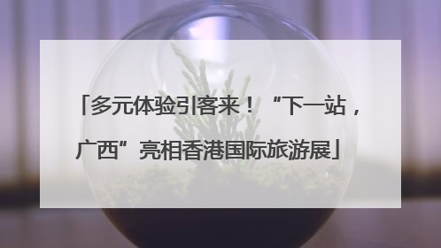多元体验引客来！“下一站，广西”亮相香港国际旅游展