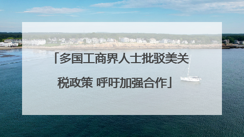 多国工商界人士批驳美关税政策 呼吁加强合作