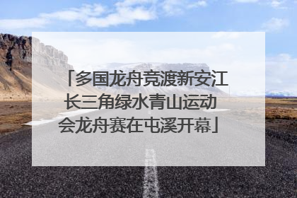 多国龙舟竞渡新安江 长三角绿水青山运动会龙舟赛在屯溪开幕