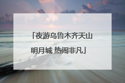 夜游乌鲁木齐天山明月城 热闹非凡