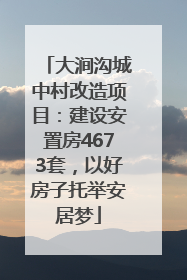 大涧沟城中村改造项目：建设安置房4673套，以好房子托举安居梦