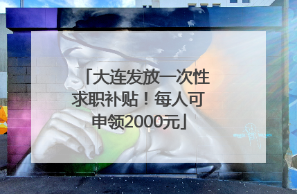 大连发放一次性求职补贴！每人可申领2000元