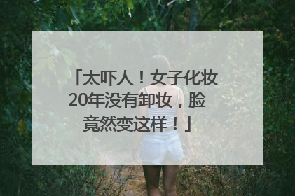 太吓人！女子化妆20年没有卸妆，脸竟然变这样！