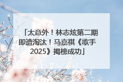 太意外！林志炫第二期即遭淘汰！马嘉祺《歌手2025》揭榜成功