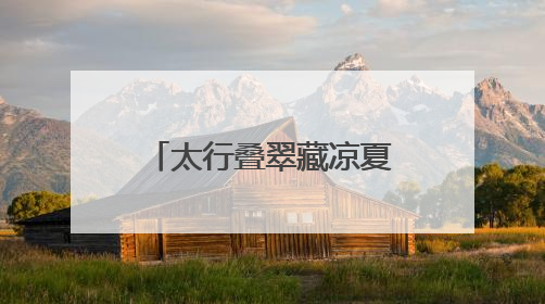 太行叠翠藏凉夏 戏水品艺享欢娱——石家庄这些出游地可消暑纳凉