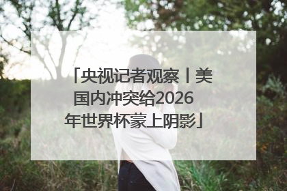 央视记者观察丨美国内冲突给2026年世界杯蒙上阴影