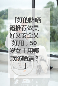 好的防晒霜推荐效果好又安全又好用，50岁女士用哪款防晒霜？
