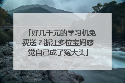 好几千元的学习机免费送？浙江多位宝妈感觉自己成了冤大头
