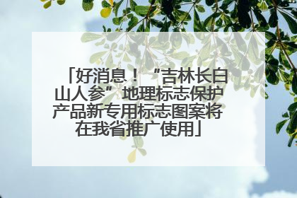 好消息！“吉林长白山人参”地理标志保护产品新专用标志图案将在我省推广使用