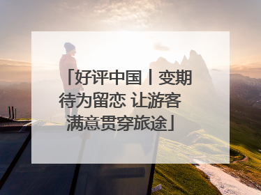 好评中国丨变期待为留恋 让游客满意贯穿旅途