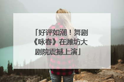 好评如潮！舞剧《咏春》在潍坊大剧院震撼上演