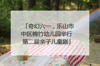 奇幻六一，乐山市中区棉竹幼儿园举行第二届亲子儿童剧