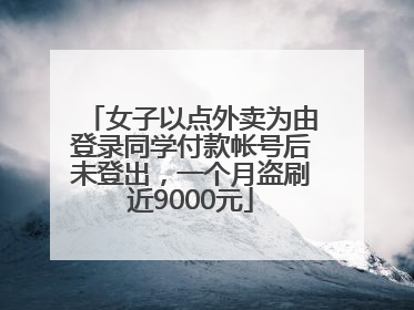 女子以点外卖为由登录同学付款帐号后未登出，一个月盗刷近9000元