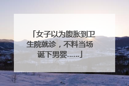 女子以为腹胀到卫生院就诊，不料当场诞下男婴……