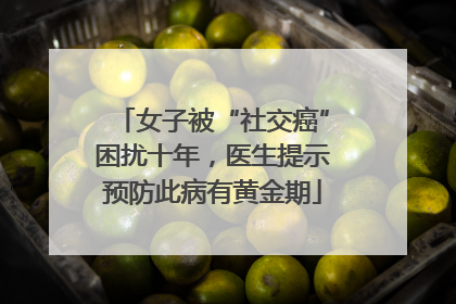 女子被“社交癌”困扰十年，医生提示预防此病有黄金期