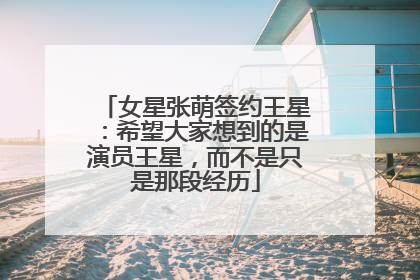 女星张萌签约王星：希望大家想到的是演员王星，而不是只是那段经历