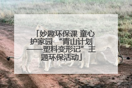 妙趣环保课 童心护家园 “青山计划——塑料变形记”主题环保活动