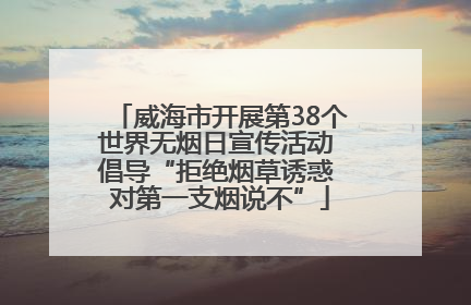 威海市开展第38个世界无烟日宣传活动 倡导“拒绝烟草诱惑 对第一支烟说不”