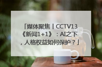 媒体聚焦丨CCTV13《新闻1+1》：AI之下，人格权益如何保护？