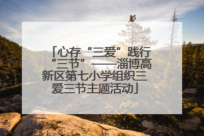 心存“三爱”践行“三节”——淄博高新区第七小学组织三爱三节主题活动