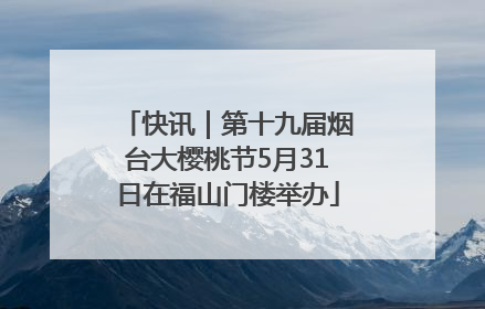 快讯｜第十九届烟台大樱桃节5月31日在福山门楼举办