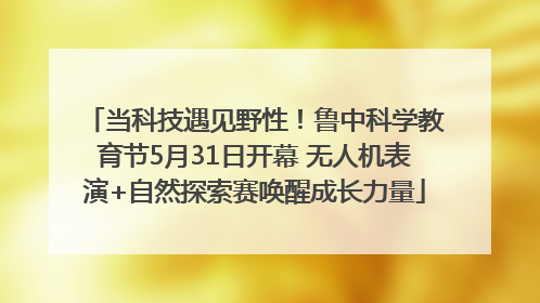当科技遇见野性！鲁中科学教育节5月31日开幕 无人机表演+自然探索赛唤醒成长力量