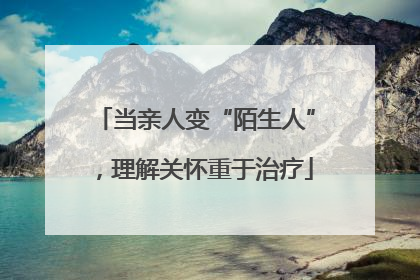当亲人变“陌生人”，理解关怀重于治疗