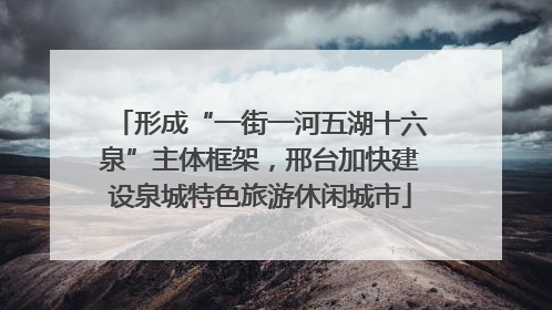 形成“一街一河五湖十六泉”主体框架，邢台加快建设泉城特色旅游休闲城市