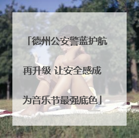 德州公安警蓝护航再升级 让安全感成为音乐节最强底色