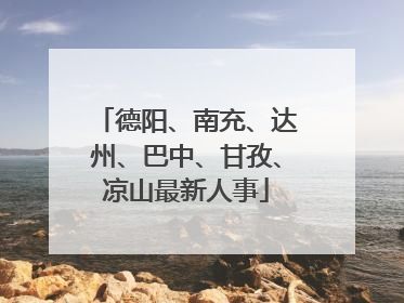 德阳、南充、达州、巴中、甘孜、凉山最新人事