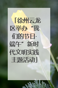 徐州云龙区举办“我们的节日·端午”新时代文明实践主题活动
