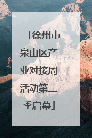 徐州市泉山区产业对接周活动第二季启幕