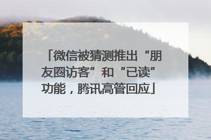 微信被猜测推出“朋友圈访客”和“已读”功能，腾讯高管回应