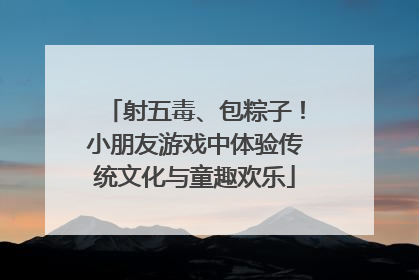 射五毒、包粽子！小朋友游戏中体验传统文化与童趣欢乐