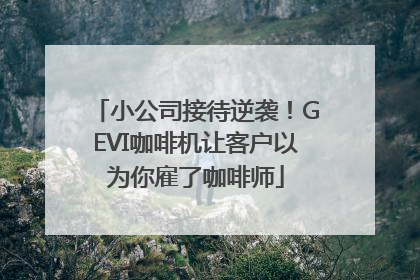小公司接待逆袭！GEVI咖啡机让客户以为你雇了咖啡师
