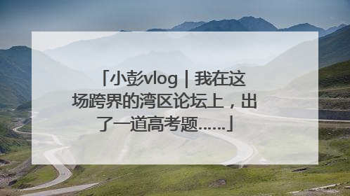 小彭vlog｜我在这场跨界的湾区论坛上，出了一道高考题……