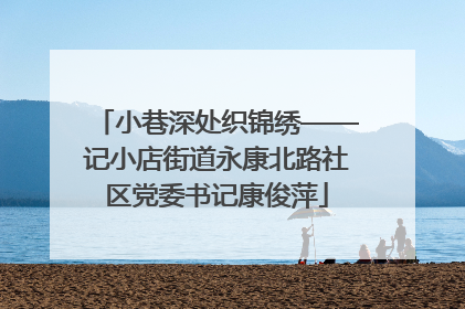 小巷深处织锦绣——记小店街道永康北路社区党委书记康俊萍